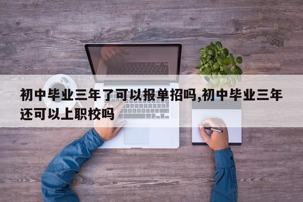 初中毕业三年了可以报单招吗,初中毕业三年还可以上职校吗