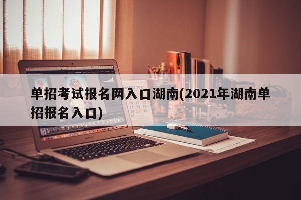 单招考试报名网入口湖南(2021年湖南单招报名入口)