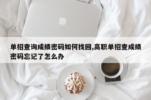 单招查询成绩密码如何找回,高职单招查成绩密码忘记了怎么办