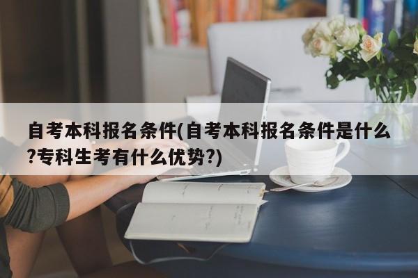 自考本科报名条件(自考本科报名条件是什么?专科生考有什么优势?)