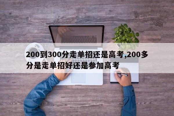 200到300分走单招还是高考,200多分是走单招好还是参加高考