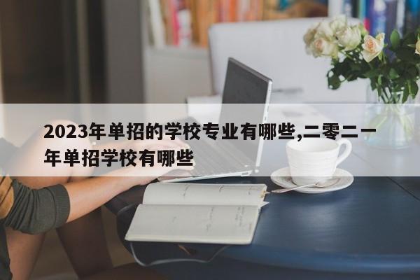 2023年单招的学校专业有哪些,二零二一年单招学校有哪些