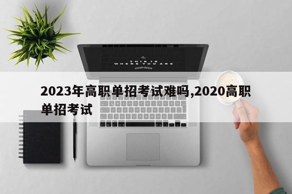 2023年高职单招考试难吗,2020高职单招考试 第1张
