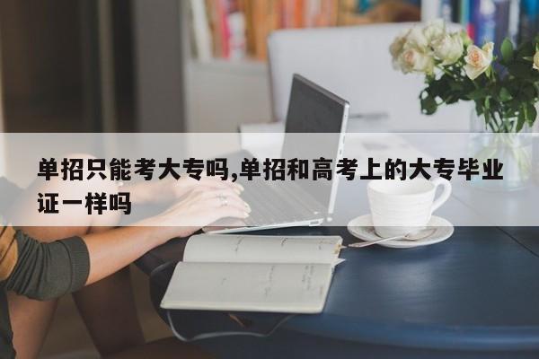 单招只能考大专吗,单招和高考上的大专毕业证一样吗 第1张