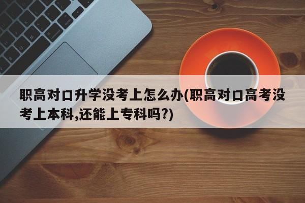 职高对口升学没考上怎么办(职高对口高考没考上本科,还能上专科吗?) 第1张