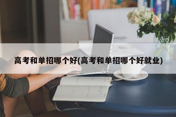 高考和单招哪个好(高考和单招哪个好就业) 第1张