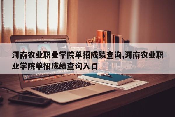 河南农业职业学院单招成绩查询,河南农业职业学院单招成绩查询入口