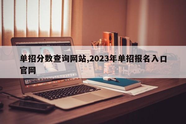 单招分数查询网站,2023年单招报名入口官网