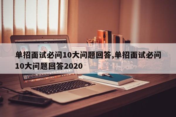 单招面试必问10大问题回答,单招面试必问10大问题回答2020