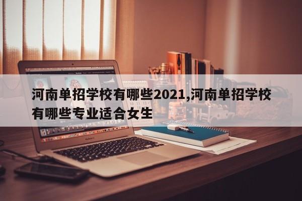 河南单招学校有哪些2021,河南单招学校有哪些专业适合女生