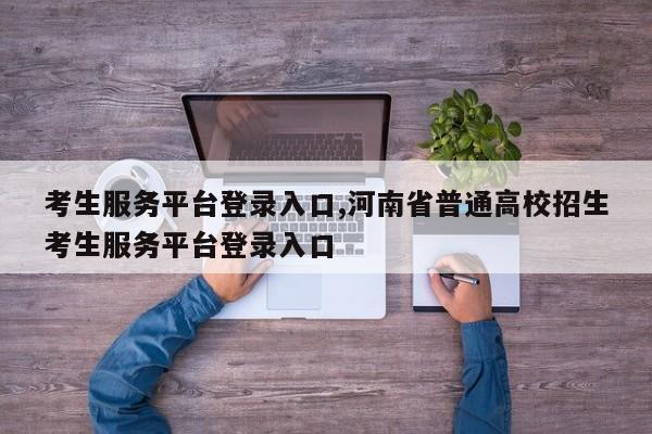 考生服务平台登录入口,河南省普通高校招生考生服务平台登录入口
