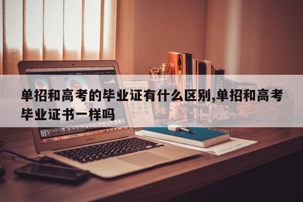 单招和高考的毕业证有什么区别,单招和高考毕业证书一样吗