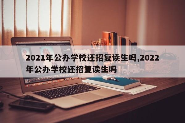2021年公办学校还招复读生吗,2022年公办学校还招复读生吗