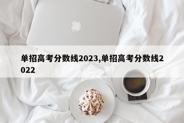 单招高考分数线2023,单招高考分数线2022