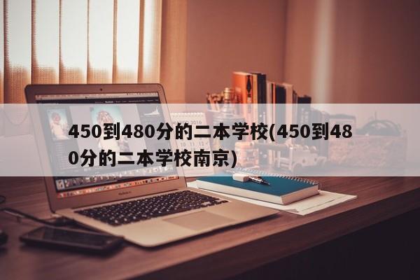450到480分的二本学校(450到480分的二本学校南京)