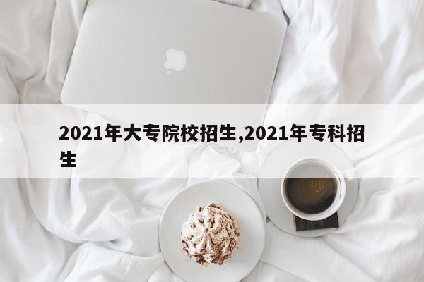 2021年大专院校招生,2021年专科招生