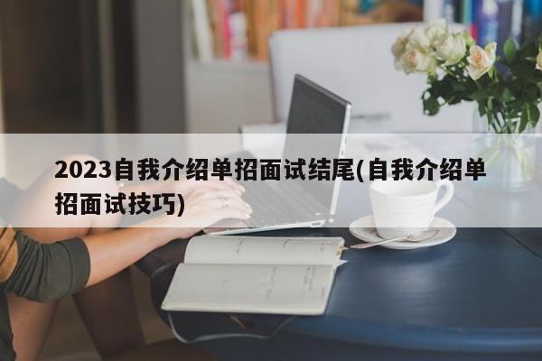2023自我介绍单招面试结尾(自我介绍单招面试技巧)