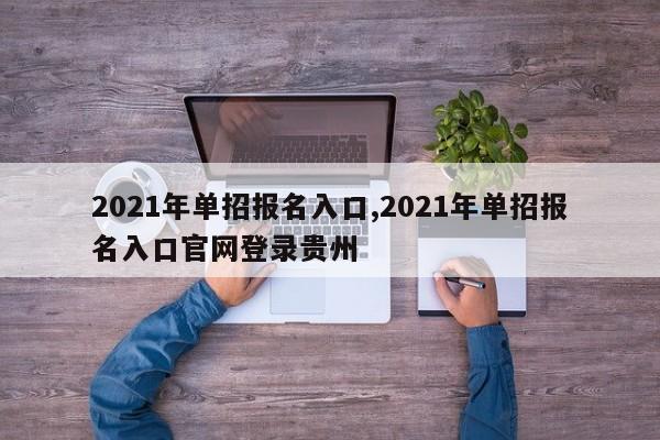 2021年单招报名入口,2021年单招报名入口官网登录贵州