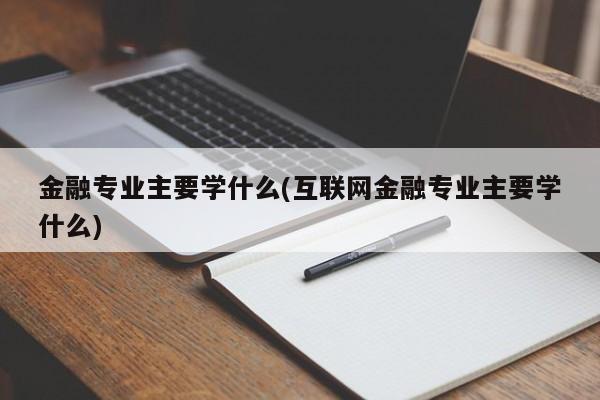 金融专业主要学什么(互联网金融专业主要学什么)