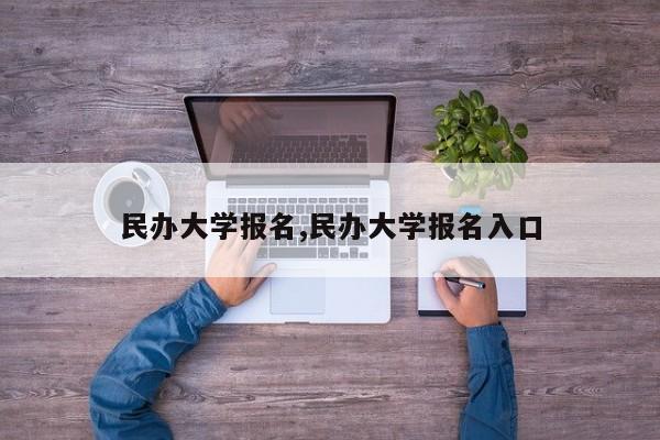 民办大学报名,民办大学报名入口