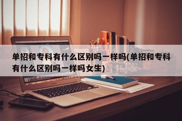 单招和专科有什么区别吗一样吗(单招和专科有什么区别吗一样吗女生)