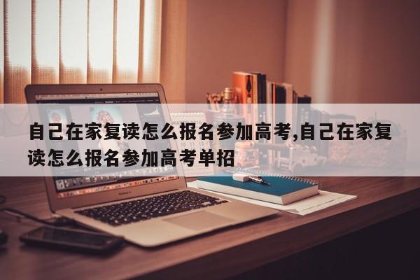 自己在家复读怎么报名参加高考,自己在家复读怎么报名参加高考单招