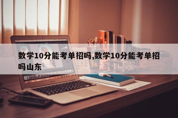 数学10分能考单招吗,数学10分能考单招吗山东