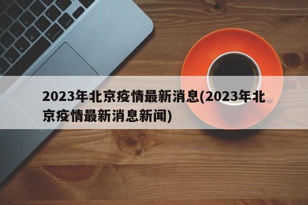 2023年北京疫情最新消息(2023年北京疫情最新消息新闻)
