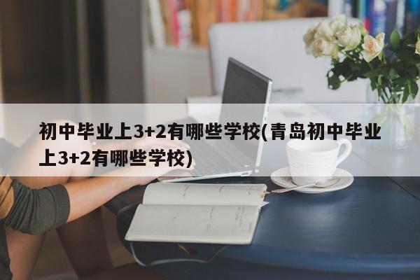 初中毕业上3+2有哪些学校(青岛初中毕业上3+2有哪些学校)