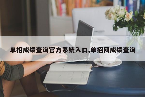 单招成绩查询官方系统入口,单招网成绩查询
