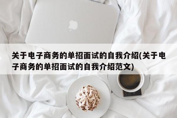 关于电子商务的单招面试的自我介绍(关于电子商务的单招面试的自我介绍范文)