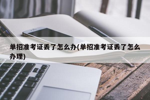 单招准考证丢了怎么办(单招准考证丢了怎么办理)