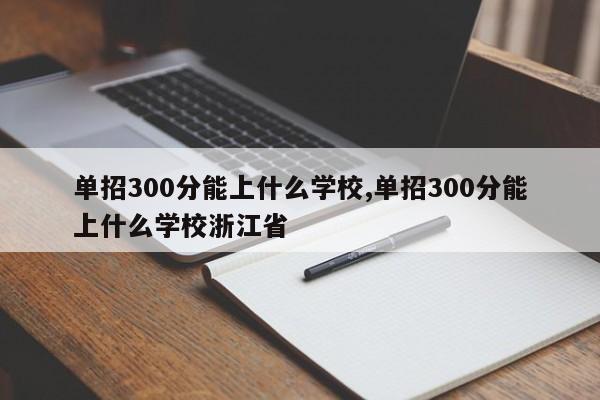 单招300分能上什么学校,单招300分能上什么学校浙江省