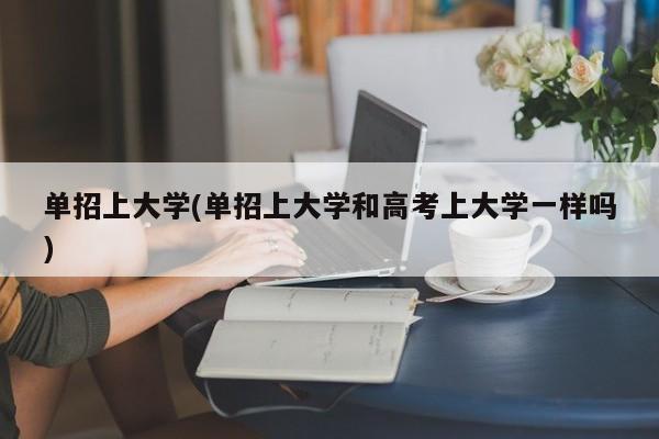 单招上大学(单招上大学和高考上大学一样吗)