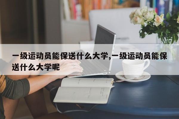 一级运动员能保送什么大学,一级运动员能保送什么大学呢