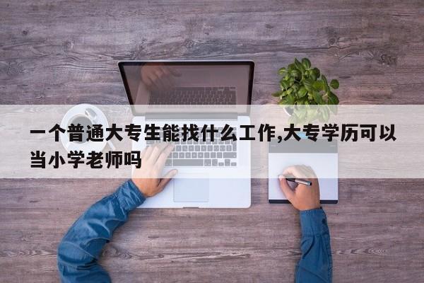 一个普通大专生能找什么工作,大专学历可以当小学老师吗