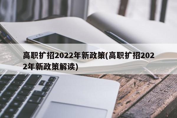 高职扩招2022年新政策(高职扩招2022年新政策解读)