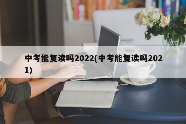 中考能复读吗2022(中考能复读吗2021)