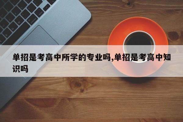 单招是考高中所学的专业吗,单招是考高中知识吗
