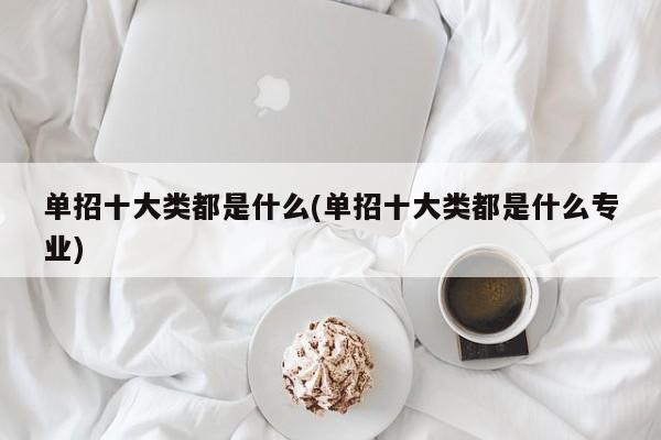 单招十大类都是什么(单招十大类都是什么专业)