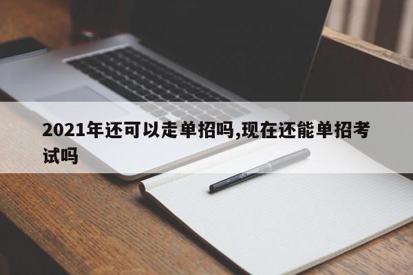 2021年还可以走单招吗,现在还能单招考试吗