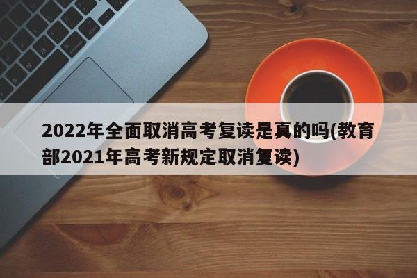 2022年全面取消高考复读是真的吗(教育部2021年高考新规定取消复读)