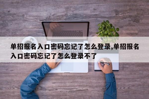 单招报名入口密码忘记了怎么登录,单招报名入口密码忘记了怎么登录不了