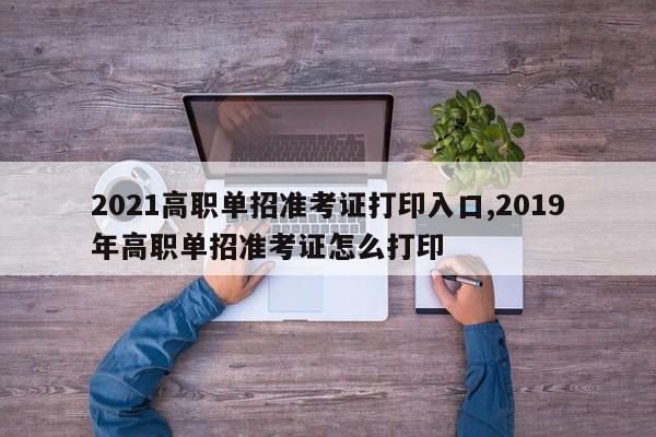 2021高职单招准考证打印入口,2019年高职单招准考证怎么打印