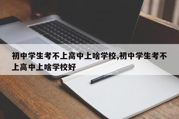 初中学生考不上高中上啥学校,初中学生考不上高中上啥学校好