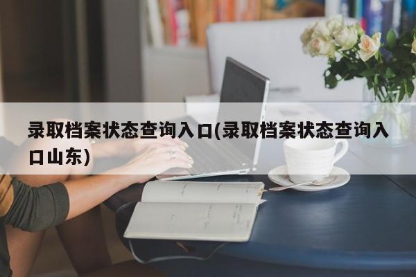 录取档案状态查询入口(录取档案状态查询入口山东)