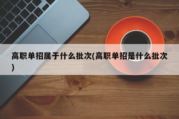 高职单招属于什么批次(高职单招是什么批次)