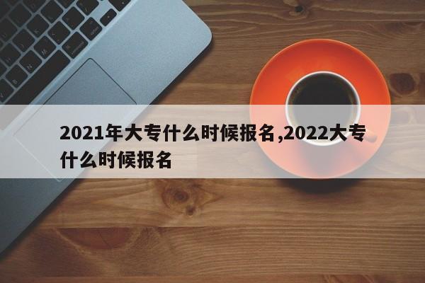 2021年大专什么时候报名,2022大专什么时候报名