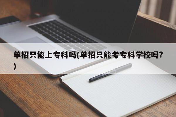 单招只能上专科吗(单招只能考专科学校吗?)