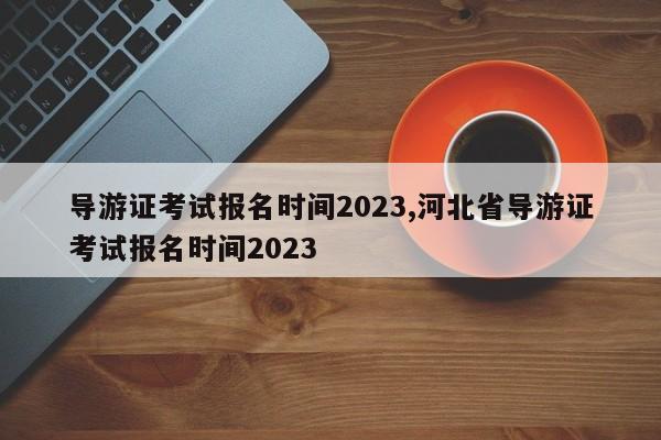 导游证考试报名时间2023,河北省导游证考试报名时间2023